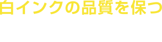 白インクの品質を保つ自動攪拌・循環機能