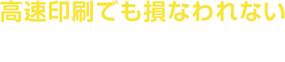 高速印刷でも損なわれない鮮やかな発色